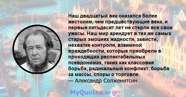 Наш двадцатый век оказался более жестоким, чем предшествующие века, и первые пятьдесят лет не стерли все свои ужасы. Наш мир арендует в тех же самых старых эмоциях жадности, зависти, нехватке контроля, взаимной