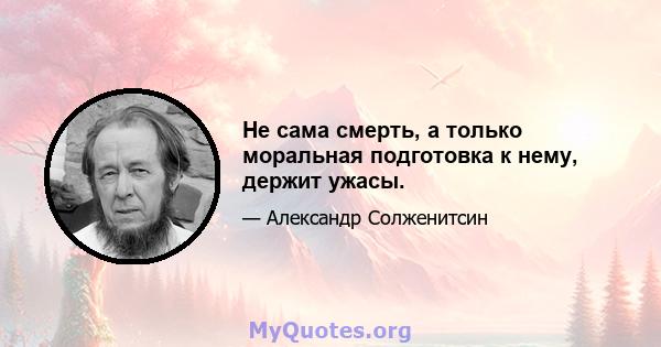 Не сама смерть, а только моральная подготовка к нему, держит ужасы.