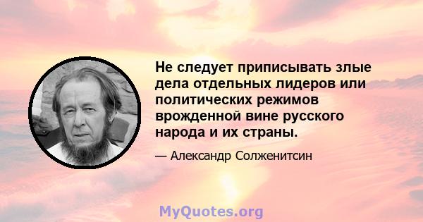 Не следует приписывать злые дела отдельных лидеров или политических режимов врожденной вине русского народа и их страны.