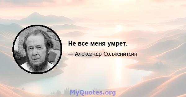 Не все меня умрет.