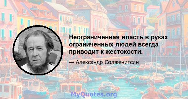 Неограниченная власть в руках ограниченных людей всегда приводит к жестокости.