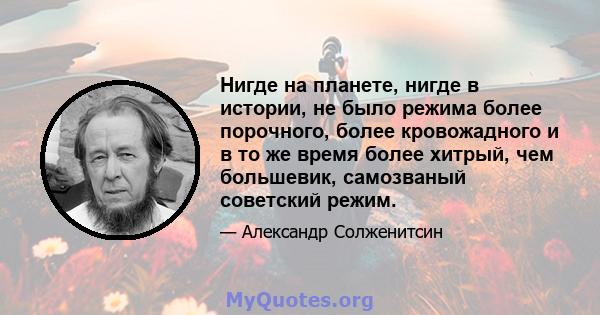 Нигде на планете, нигде в истории, не было режима более порочного, более кровожадного и в то же время более хитрый, чем большевик, самозваный советский режим.