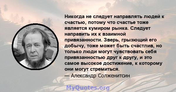 Никогда не следует направлять людей к счастью, потому что счастье тоже является кумиром рынка. Следует направить их к взаимной привязанности. Зверь, грызющий его добычу, тоже может быть счастлив, но только люди могут