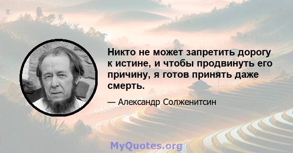 Никто не может запретить дорогу к истине, и чтобы продвинуть его причину, я готов принять даже смерть.