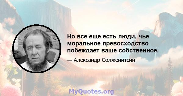 Но все еще есть люди, чье моральное превосходство побеждает ваше собственное.