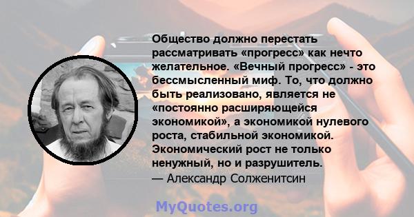 Общество должно перестать рассматривать «прогресс» как нечто желательное. «Вечный прогресс» - это бессмысленный миф. То, что должно быть реализовано, является не «постоянно расширяющейся экономикой», а экономикой