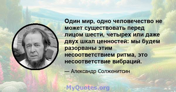 Один мир, одно человечество не может существовать перед лицом шести, четырех или даже двух шкал ценностей: мы будем разорваны этим несоответствием ритма, это несоответствие вибраций.