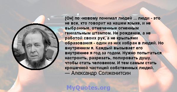 [Он] по -новому понимал людей ... люди - это не все, кто говорит на нашем языке, и не выбранные, отмеченные огненным гениальным штампом. Не рождение, а не работой своих рук, а не крыльями образования - один из них