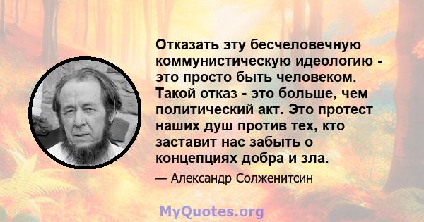 Отказать эту бесчеловечную коммунистическую идеологию - это просто быть человеком. Такой отказ - это больше, чем политический акт. Это протест наших душ против тех, кто заставит нас забыть о концепциях добра и зла.