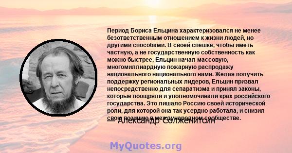 Период Бориса Ельцина характеризовался не менее безответственным отношением к жизни людей, но другими способами. В своей спешке, чтобы иметь частную, а не государственную собственность как можно быстрее, Ельцин начал