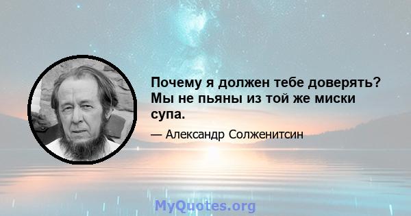 Почему я должен тебе доверять? Мы не пьяны из той же миски супа.