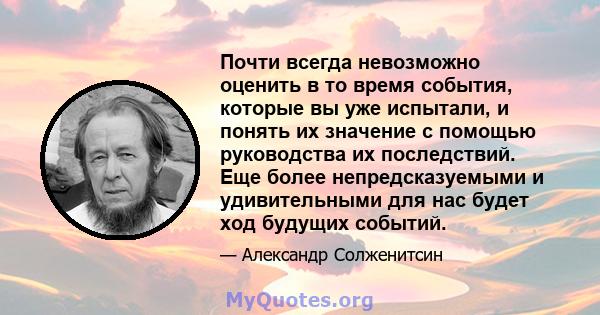 Почти всегда невозможно оценить в то время события, которые вы уже испытали, и понять их значение с помощью руководства их последствий. Еще более непредсказуемыми и удивительными для нас будет ход будущих событий.