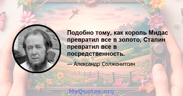 Подобно тому, как король Мидас превратил все в золото, Сталин превратил все в посредственность.