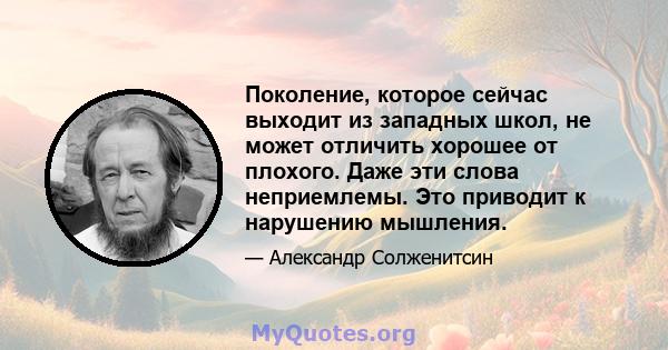 Поколение, которое сейчас выходит из западных школ, не может отличить хорошее от плохого. Даже эти слова неприемлемы. Это приводит к нарушению мышления.