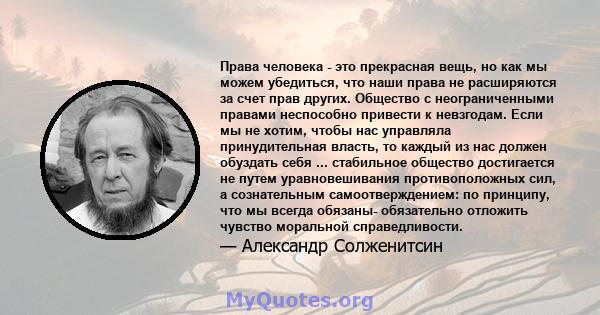 Права человека - это прекрасная вещь, но как мы можем убедиться, что наши права не расширяются за счет прав других. Общество с неограниченными правами неспособно привести к невзгодам. Если мы не хотим, чтобы нас