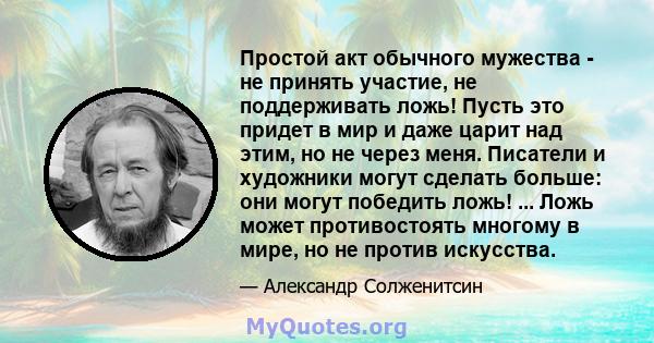 Простой акт обычного мужества - не принять участие, не поддерживать ложь! Пусть это придет в мир и даже царит над этим, но не через меня. Писатели и художники могут сделать больше: они могут победить ложь! ... Ложь