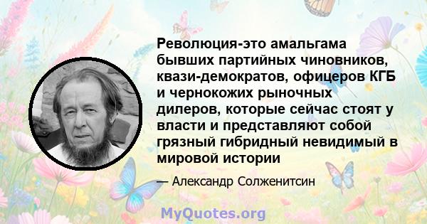 Революция-это амальгама бывших партийных чиновников, квази-демократов, офицеров КГБ и чернокожих рыночных дилеров, которые сейчас стоят у власти и представляют собой грязный гибридный невидимый в мировой истории