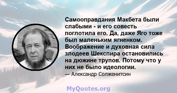 Самооправдания Макбета были слабыми - и его совесть поглотила его. Да, даже Яго тоже был маленьким ягненком. Воображение и духовная сила злодеев Шекспира остановились на дюжине трупов. Потому что у них не было идеологии.