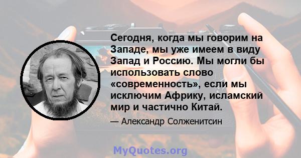 Сегодня, когда мы говорим на Западе, мы уже имеем в виду Запад и Россию. Мы могли бы использовать слово «современность», если мы исключим Африку, исламский мир и частично Китай.