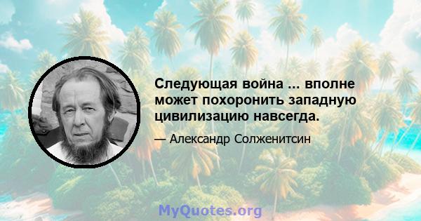 Следующая война ... вполне может похоронить западную цивилизацию навсегда.