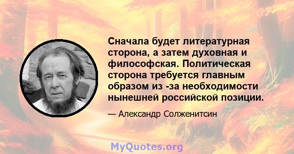 Сначала будет литературная сторона, а затем духовная и философская. Политическая сторона требуется главным образом из -за необходимости нынешней российской позиции.