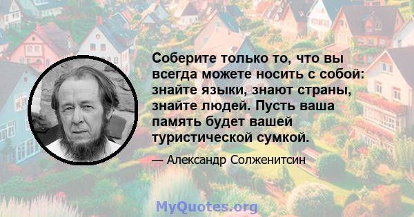 Соберите только то, что вы всегда можете носить с собой: знайте языки, знают страны, знайте людей. Пусть ваша память будет вашей туристической сумкой.