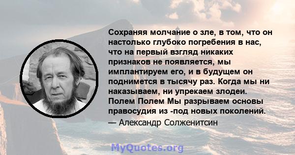 Сохраняя молчание о зле, в том, что он настолько глубоко погребения в нас, что на первый взгляд никаких признаков не появляется, мы имплантируем его, и в будущем он поднимется в тысячу раз. Когда мы ни наказываем, ни