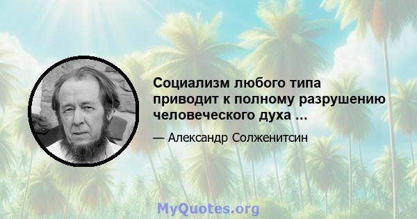 Социализм любого типа приводит к полному разрушению человеческого духа ...