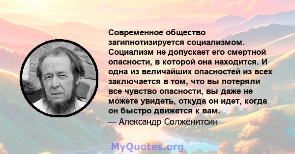 Современное общество загипнотизируется социализмом. Социализм не допускает его смертной опасности, в которой она находится. И одна из величайших опасностей из всех заключается в том, что вы потеряли все чувство