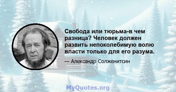 Свобода или тюрьма-в чем разница? Человек должен развить непоколебимую волю власти только для его разума.