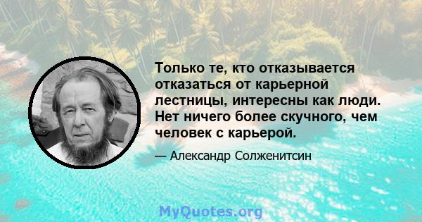 Только те, кто отказывается отказаться от карьерной лестницы, интересны как люди. Нет ничего более скучного, чем человек с карьерой.