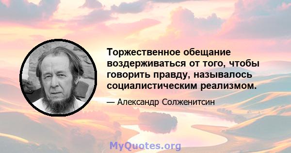 Торжественное обещание воздерживаться от того, чтобы говорить правду, называлось социалистическим реализмом.