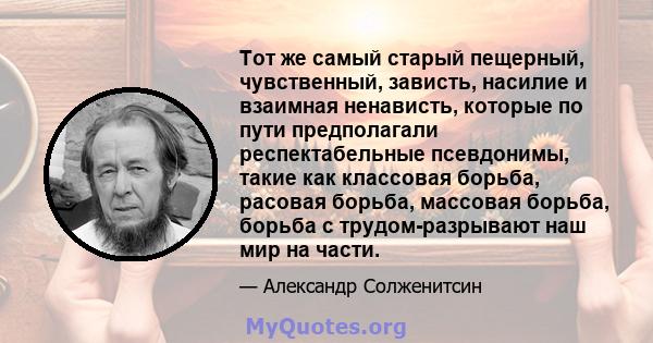 Тот же самый старый пещерный, чувственный, зависть, насилие и взаимная ненависть, которые по пути предполагали респектабельные псевдонимы, такие как классовая борьба, расовая борьба, массовая борьба, борьба с