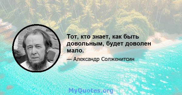 Тот, кто знает, как быть довольным, будет доволен мало.