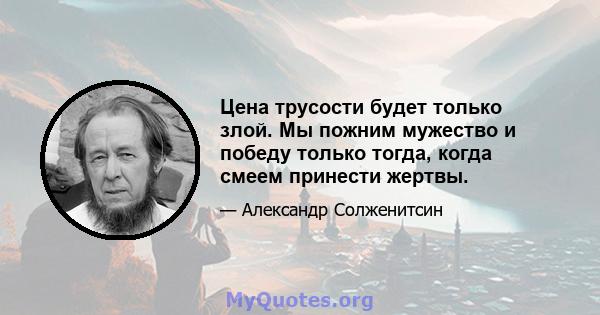 Цена трусости будет только злой. Мы пожним мужество и победу только тогда, когда смеем принести жертвы.