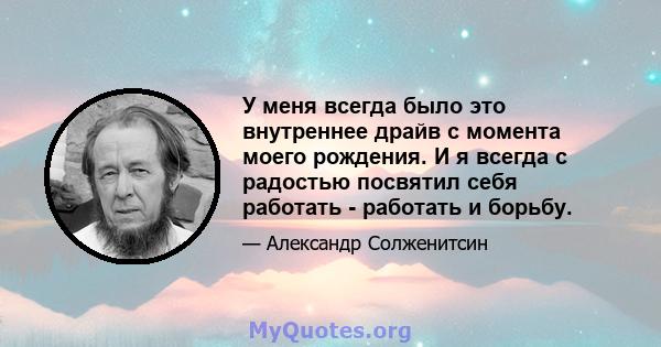 У меня всегда было это внутреннее драйв с момента моего рождения. И я всегда с радостью посвятил себя работать - работать и борьбу.