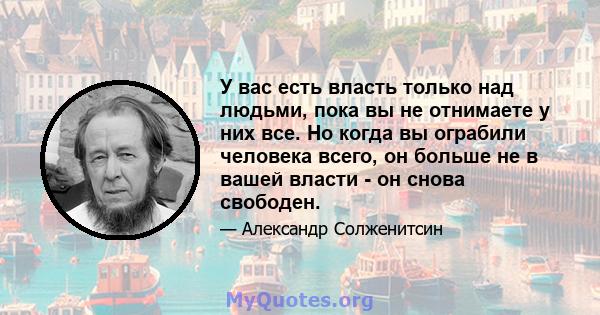 У вас есть власть только над людьми, пока вы не отнимаете у них все. Но когда вы ограбили человека всего, он больше не в вашей власти - он снова свободен.