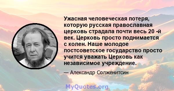 Ужасная человеческая потеря, которую русская православная церковь страдала почти весь 20 -й век. Церковь просто поднимается с колен. Наше молодое постсоветское государство просто учится уважать Церковь как независимое