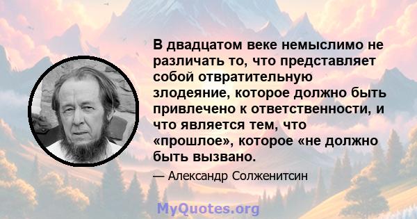 В двадцатом веке немыслимо не различать то, что представляет собой отвратительную злодеяние, которое должно быть привлечено к ответственности, и что является тем, что «прошлое», которое «не должно быть вызвано.