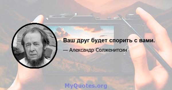 Ваш друг будет спорить с вами.