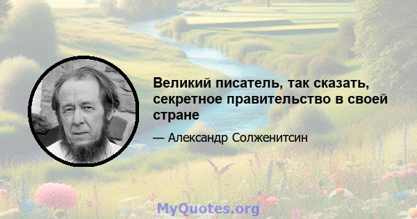 Великий писатель, так сказать, секретное правительство в своей стране