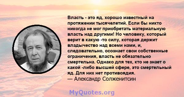 Власть - это яд, хорошо известный на протяжении тысячелетий. Если бы никто никогда не мог приобретать материальную власть над другими! Но человеку, который верит в какую -то силу, которая держит владычество над всеми