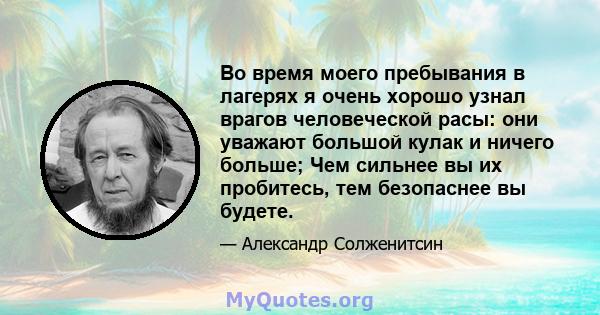 Во время моего пребывания в лагерях я очень хорошо узнал врагов человеческой расы: они уважают большой кулак и ничего больше; Чем сильнее вы их пробитесь, тем безопаснее вы будете.