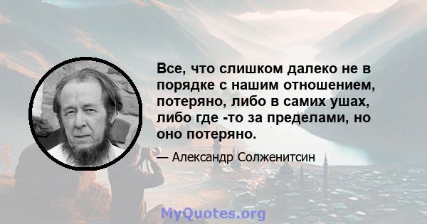 Все, что слишком далеко не в порядке с нашим отношением, потеряно, либо в самих ушах, либо где -то за пределами, но оно потеряно.