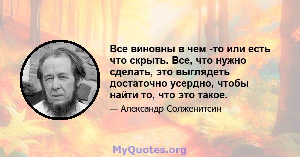 Все виновны в чем -то или есть что скрыть. Все, что нужно сделать, это выглядеть достаточно усердно, чтобы найти то, что это такое.