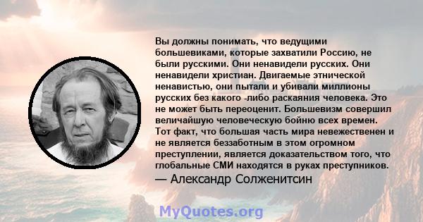 Вы должны понимать, что ведущими большевиками, которые захватили Россию, не были русскими. Они ненавидели русских. Они ненавидели христиан. Двигаемые этнической ненавистью, они пытали и убивали миллионы русских без