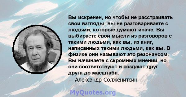 Вы искренен, но чтобы не расстраивать свои взгляды, вы не разговариваете с людьми, которые думают иначе. Вы выбираете свои мысли из разговоров с такими людьми, как вы, из книг, написанных такими людьми, как вы. В физике 