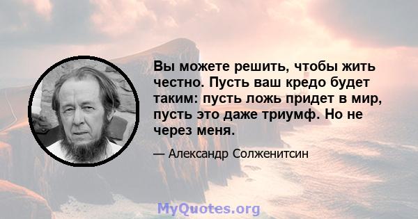 Вы можете решить, чтобы жить честно. Пусть ваш кредо будет таким: пусть ложь придет в мир, пусть это даже триумф. Но не через меня.