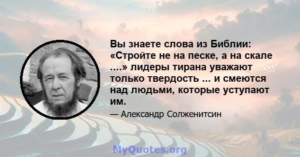 Вы знаете слова из Библии: «Стройте не на песке, а на скале ....» лидеры тирана уважают только твердость ... и смеются над людьми, которые уступают им.