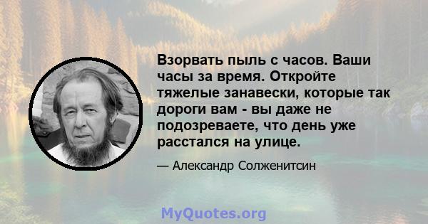 Взорвать пыль с часов. Ваши часы за время. Откройте тяжелые занавески, которые так дороги вам - вы даже не подозреваете, что день уже расстался на улице.